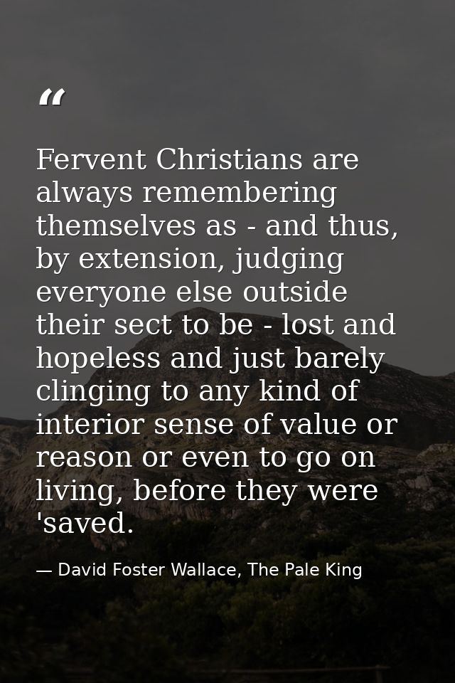 Fervent Christians are always remembering themselves as - and thus, by extension, judging everyone else outside their se — David Foster Wallace, The Pale King