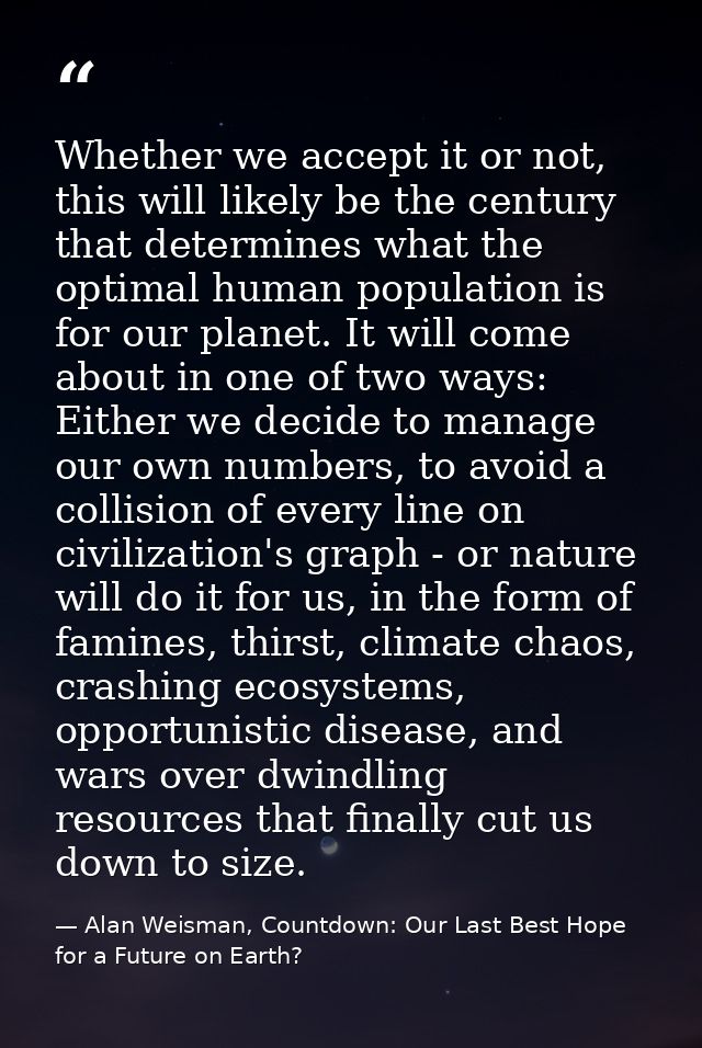 Whether we accept it or not, this will likely be the century that determines what the optimal human population is for ou — Alan Weisman, Countdown: Our Last Best Hope for a Future on Earth?