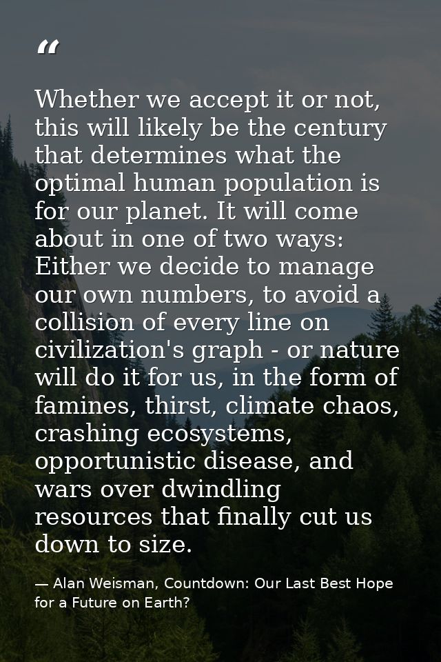 Whether we accept it or not, this will likely be the century that determines what the optimal human population is for ou — Alan Weisman, Countdown: Our Last Best Hope for a Future on Earth?