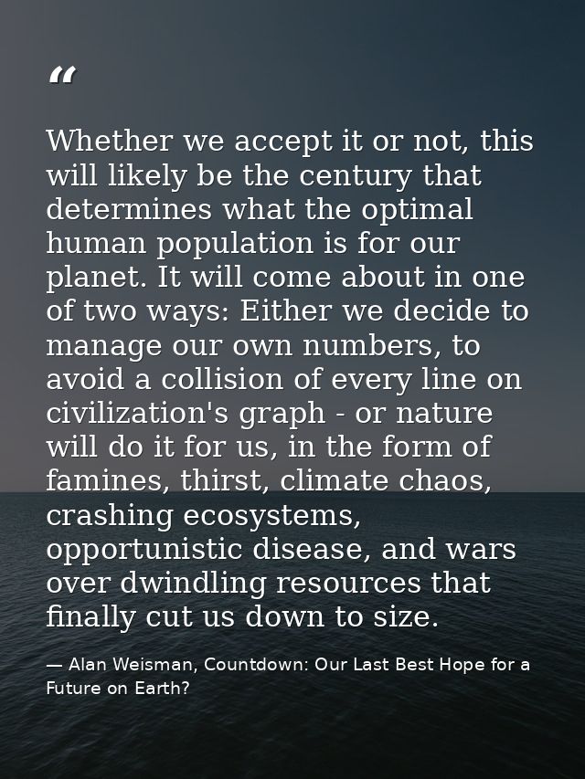 Whether we accept it or not, this will likely be the century that determines what the optimal human population is for ou — Alan Weisman, Countdown: Our Last Best Hope for a Future on Earth?