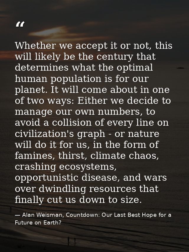 Whether we accept it or not, this will likely be the century that determines what the optimal human population is for ou — Alan Weisman, Countdown: Our Last Best Hope for a Future on Earth?