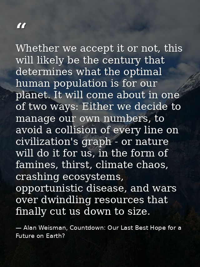 Whether we accept it or not, this will likely be the century that determines what the optimal human population is for ou — Alan Weisman, Countdown: Our Last Best Hope for a Future on Earth?