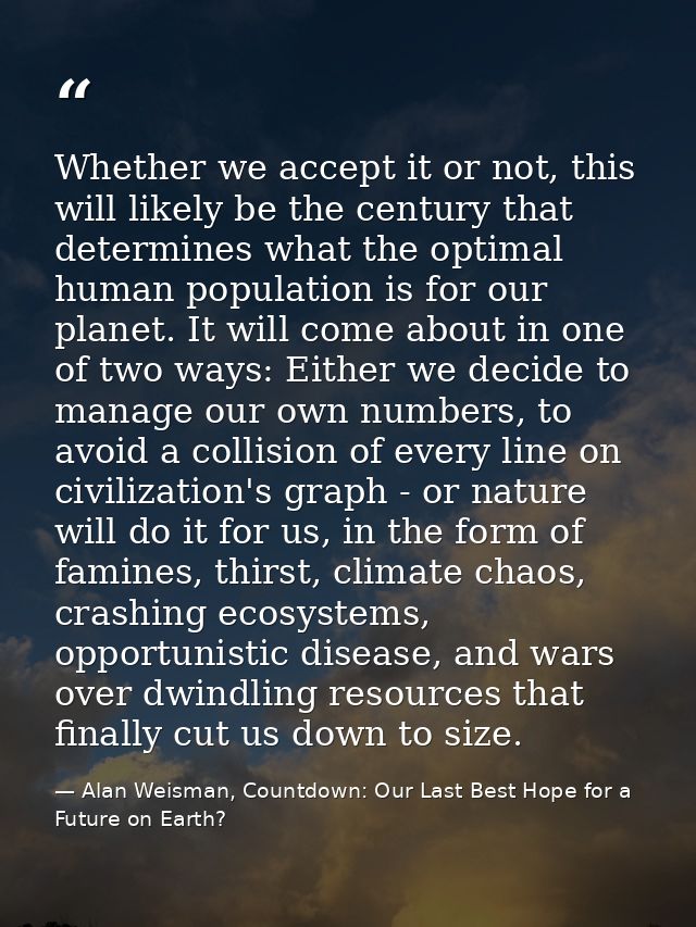 Whether we accept it or not, this will likely be the century that determines what the optimal human population is for ou — Alan Weisman, Countdown: Our Last Best Hope for a Future on Earth?
