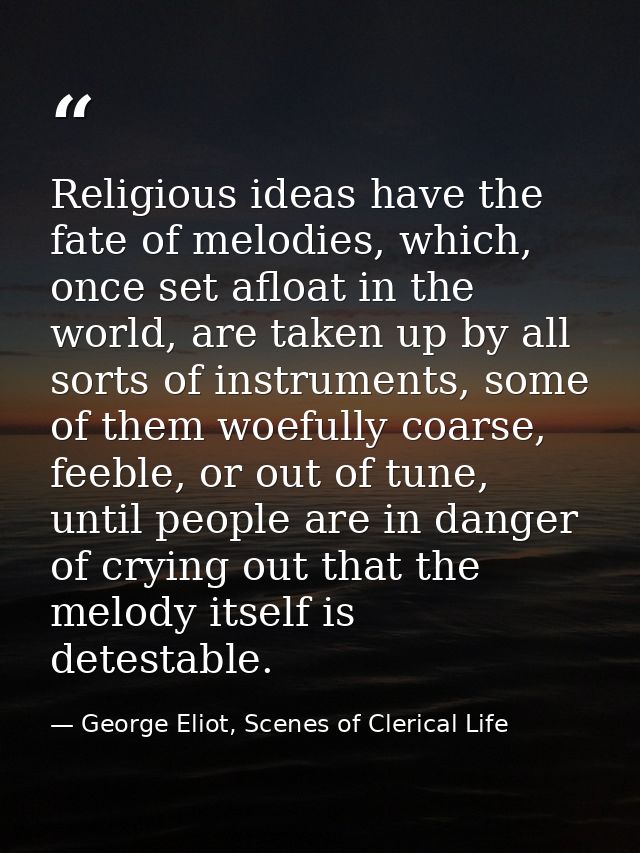 Religious ideas have the fate of melodies, which, once set afloat in the world, are taken up by all sorts of instruments — George Eliot, Scenes of Clerical Life