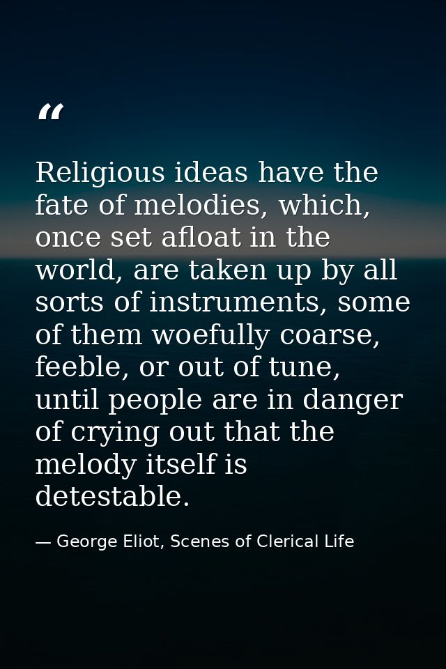 Religious ideas have the fate of melodies, which, once set afloat in the world, are taken up by all sorts of instruments — George Eliot, Scenes of Clerical Life