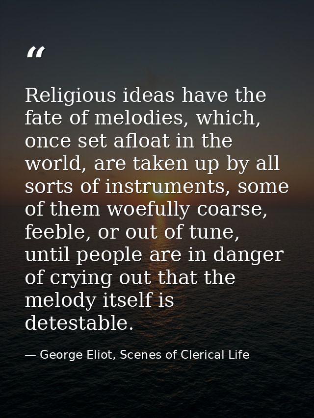 Religious ideas have the fate of melodies, which, once set afloat in the world, are taken up by all sorts of instruments — George Eliot, Scenes of Clerical Life