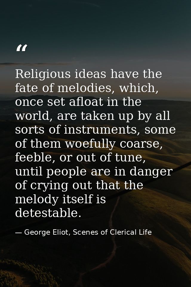 Religious ideas have the fate of melodies, which, once set afloat in the world, are taken up by all sorts of instruments — George Eliot, Scenes of Clerical Life