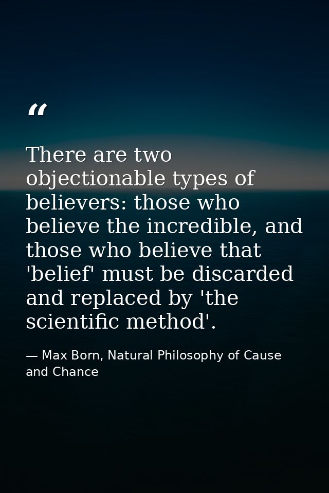 There are two objectionable types of believers: those who believe the incredible, and those who believe that 'belief' mu — Max Born, Natural Philosophy of Cause and Chance