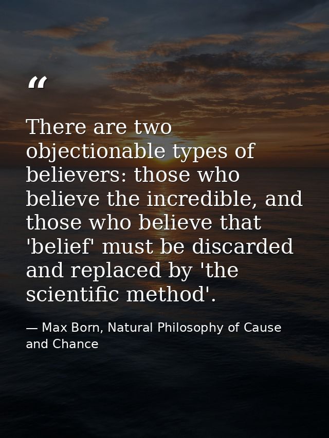There are two objectionable types of believers: those who believe the incredible, and those who believe that 'belief' mu — Max Born, Natural Philosophy of Cause and Chance