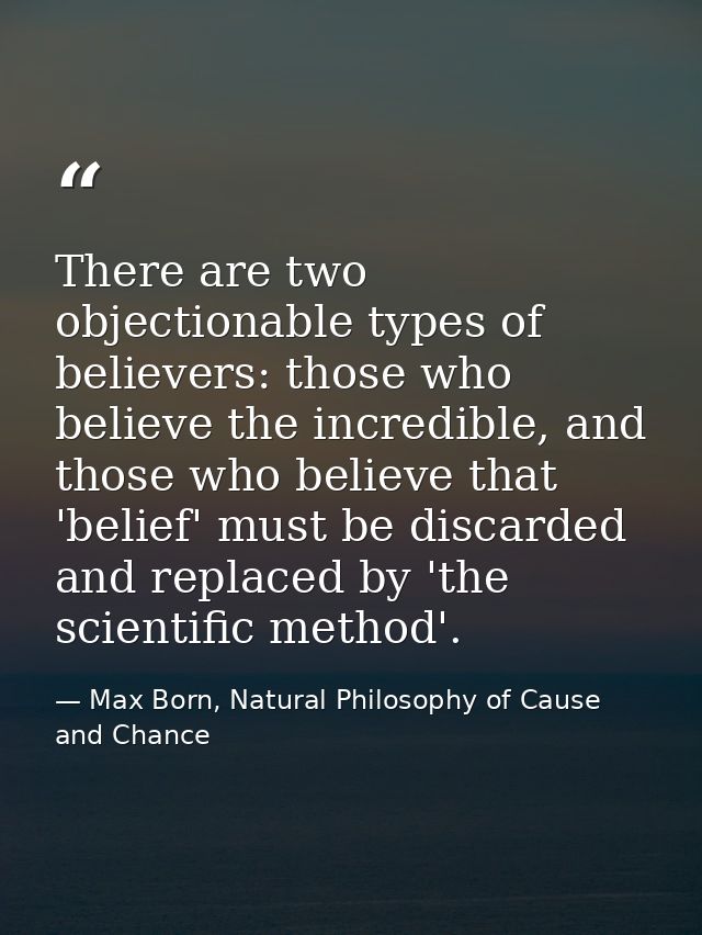 There are two objectionable types of believers: those who believe the incredible, and those who believe that 'belief' mu — Max Born, Natural Philosophy of Cause and Chance