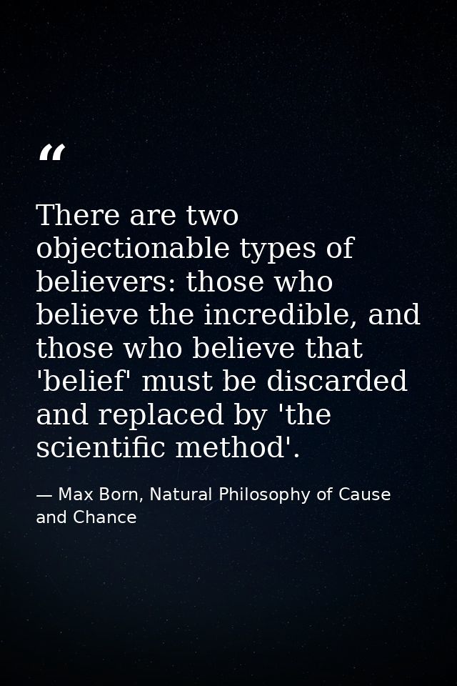 There are two objectionable types of believers: those who believe the incredible, and those who believe that 'belief' mu — Max Born, Natural Philosophy of Cause and Chance
