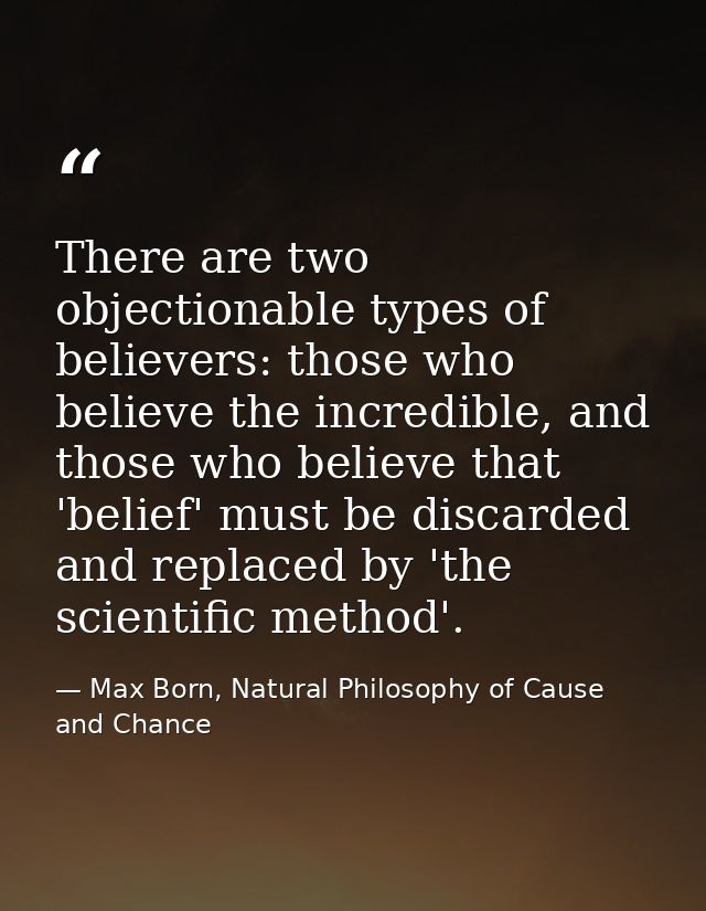 There are two objectionable types of believers: those who believe the incredible, and those who believe that 'belief' mu — Max Born, Natural Philosophy of Cause and Chance