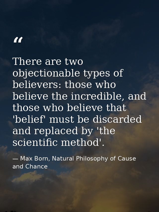 There are two objectionable types of believers: those who believe the incredible, and those who believe that 'belief' mu — Max Born, Natural Philosophy of Cause and Chance