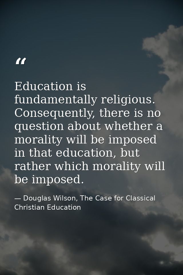 Education is fundamentally religious. Consequently, there is no question about whether a morality will be imposed in tha — Douglas Wilson, The Case for Classical Christian Education