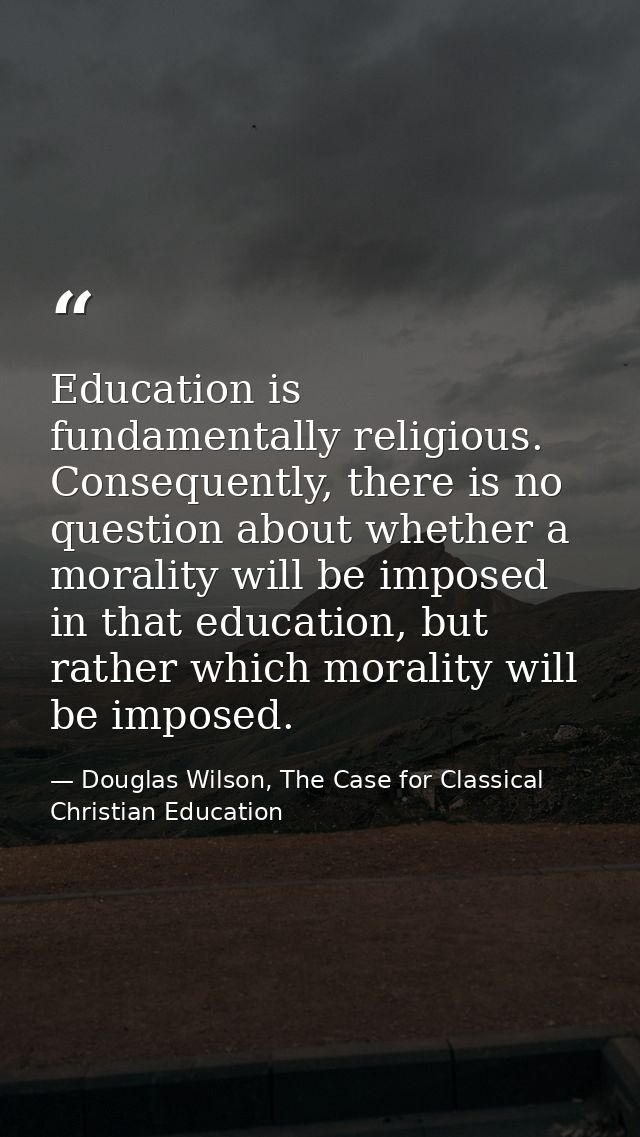 Education is fundamentally religious. Consequently, there is no question about whether a morality will be imposed in tha — Douglas Wilson, The Case for Classical Christian Education