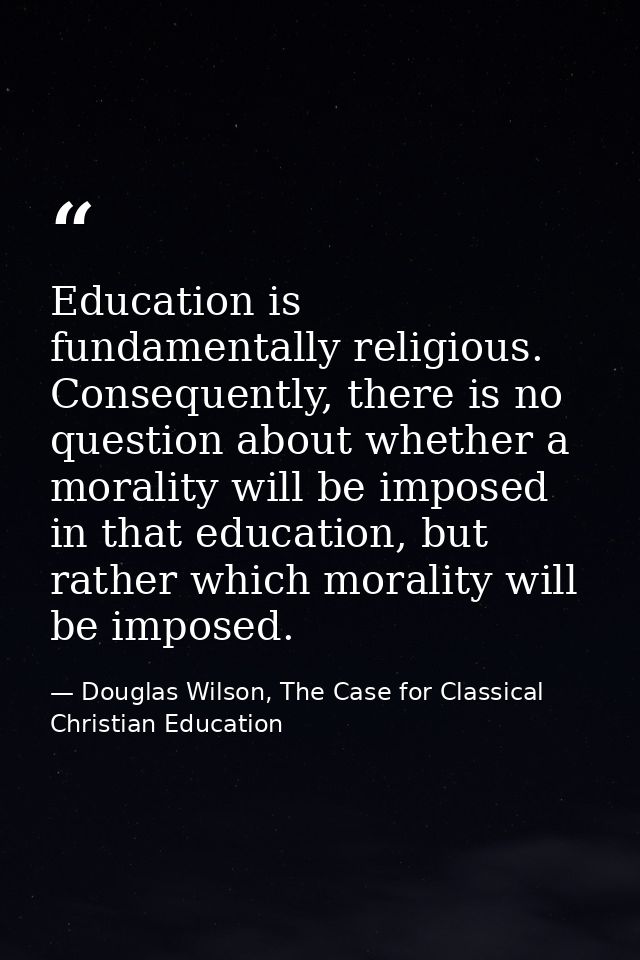 Education is fundamentally religious. Consequently, there is no question about whether a morality will be imposed in tha — Douglas Wilson, The Case for Classical Christian Education