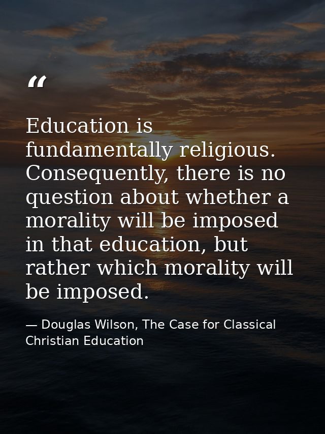 Education is fundamentally religious. Consequently, there is no question about whether a morality will be imposed in tha — Douglas Wilson, The Case for Classical Christian Education
