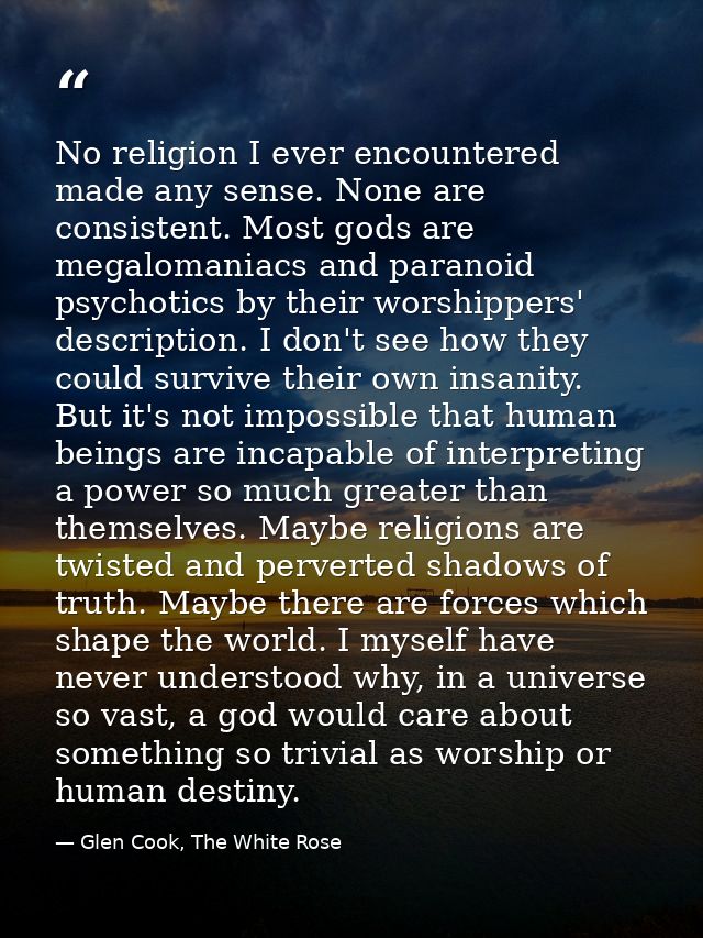 No religion I ever encountered made any sense. None are consistent. Most gods are megalomaniacs and paranoid psychotics  — Glen Cook, The White Rose