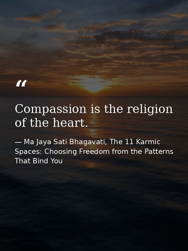 Compassion is the religion of the heart. — Ma Jaya Sati Bhagavati, The 11 Karmic Spaces: Choosing Freedom from the Patterns That Bind You