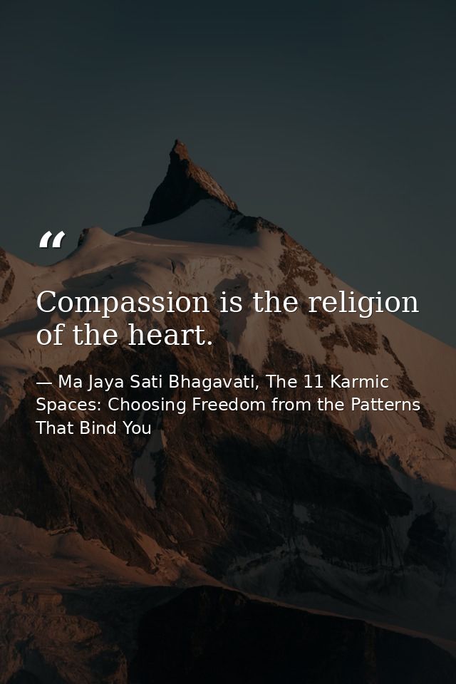 Compassion is the religion of the heart. — Ma Jaya Sati Bhagavati, The 11 Karmic Spaces: Choosing Freedom from the Patterns That Bind You