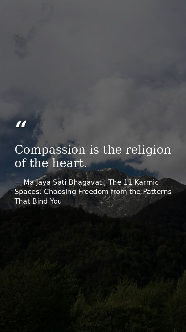 Compassion is the religion of the heart. — Ma Jaya Sati Bhagavati, The 11 Karmic Spaces: Choosing Freedom from the Patterns That Bind You