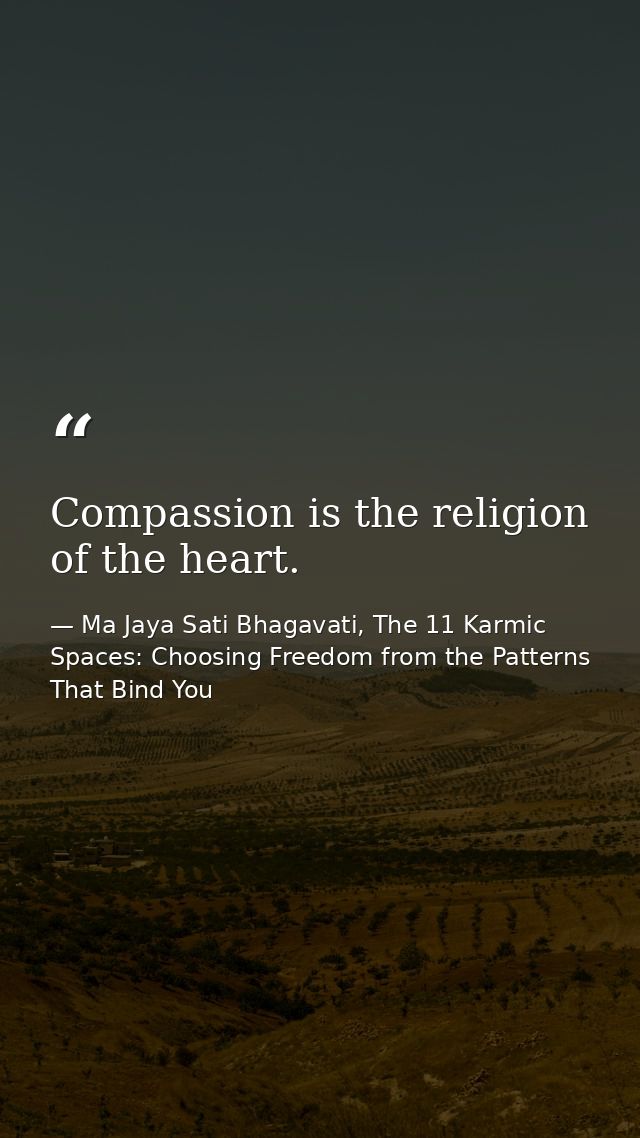 Compassion is the religion of the heart. — Ma Jaya Sati Bhagavati, The 11 Karmic Spaces: Choosing Freedom from the Patterns That Bind You