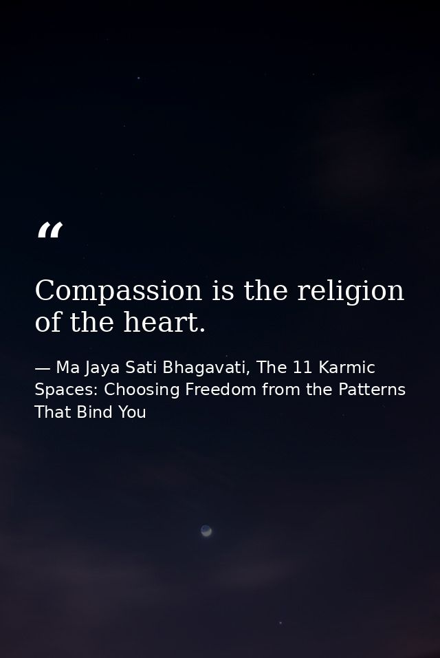 Compassion is the religion of the heart. — Ma Jaya Sati Bhagavati, The 11 Karmic Spaces: Choosing Freedom from the Patterns That Bind You