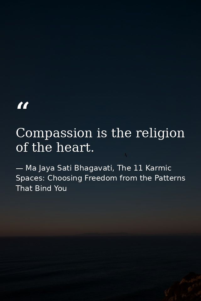 Compassion is the religion of the heart. — Ma Jaya Sati Bhagavati, The 11 Karmic Spaces: Choosing Freedom from the Patterns That Bind You