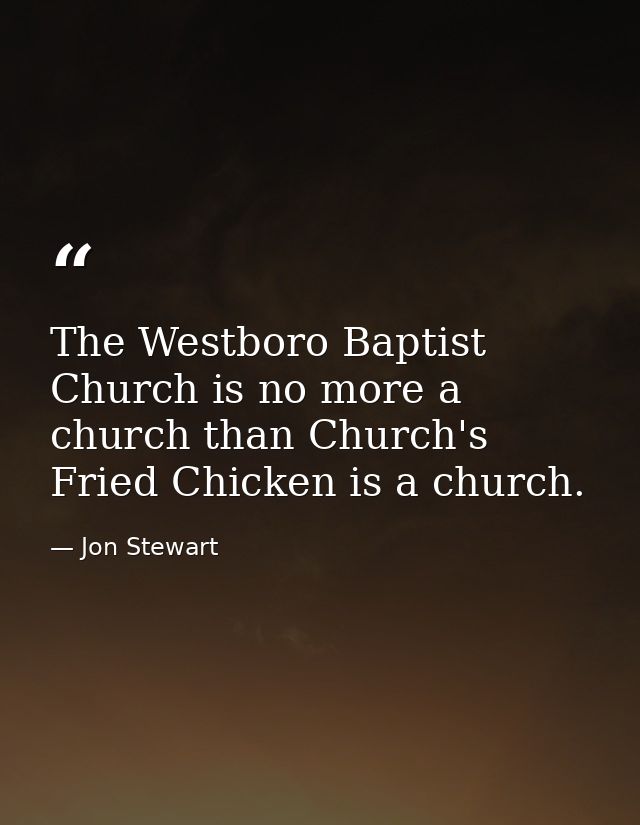 The Westboro Baptist Church is no more a church than Church's Fried Chicken is a church. — Jon Stewart