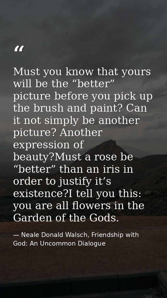 Must you know that yours will be the “better” picture before you pick up the brush and paint? Can it not simply be anoth — Neale Donald Walsch, Friendship with God: An Uncommon Dialogue