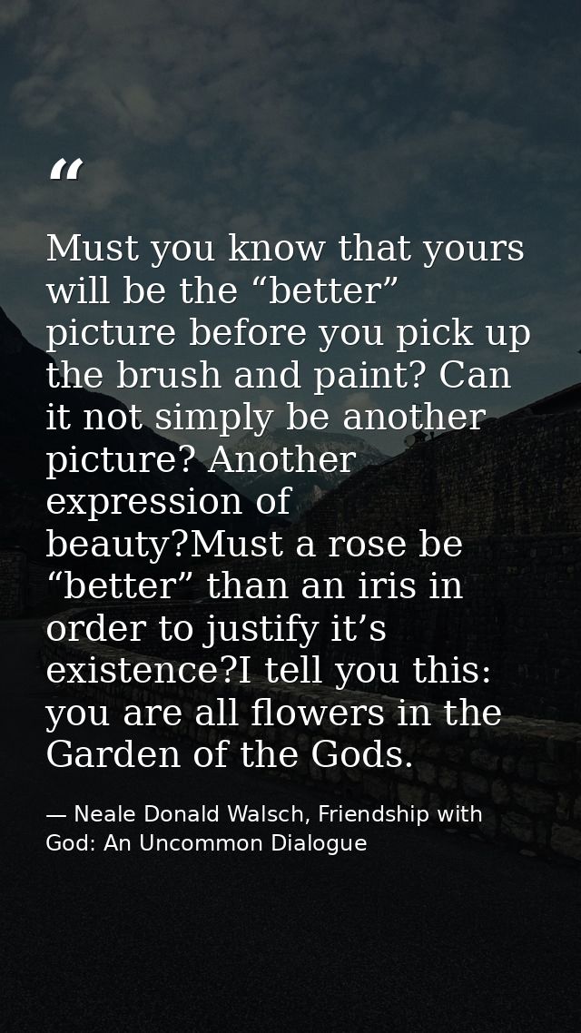 Must you know that yours will be the “better” picture before you pick up the brush and paint? Can it not simply be anoth — Neale Donald Walsch, Friendship with God: An Uncommon Dialogue