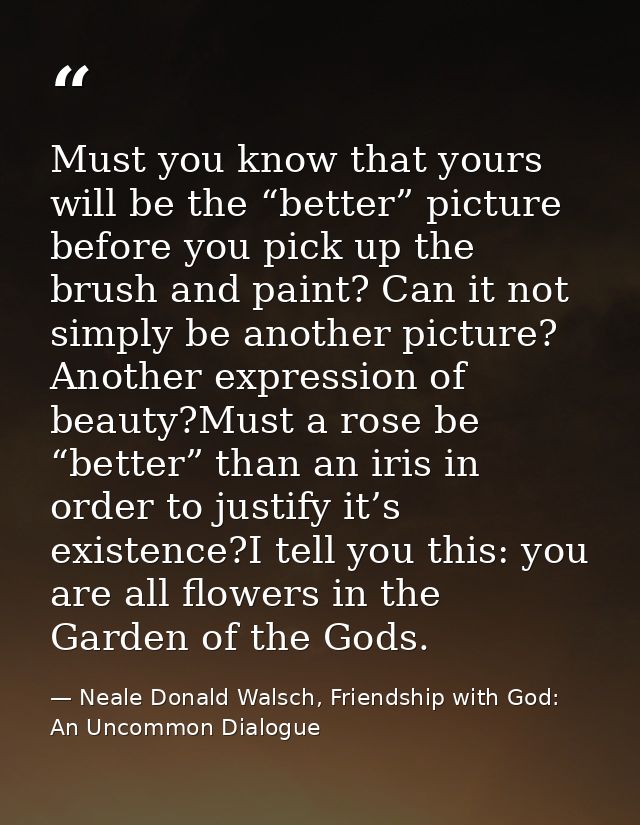 Must you know that yours will be the “better” picture before you pick up the brush and paint? Can it not simply be anoth — Neale Donald Walsch, Friendship with God: An Uncommon Dialogue