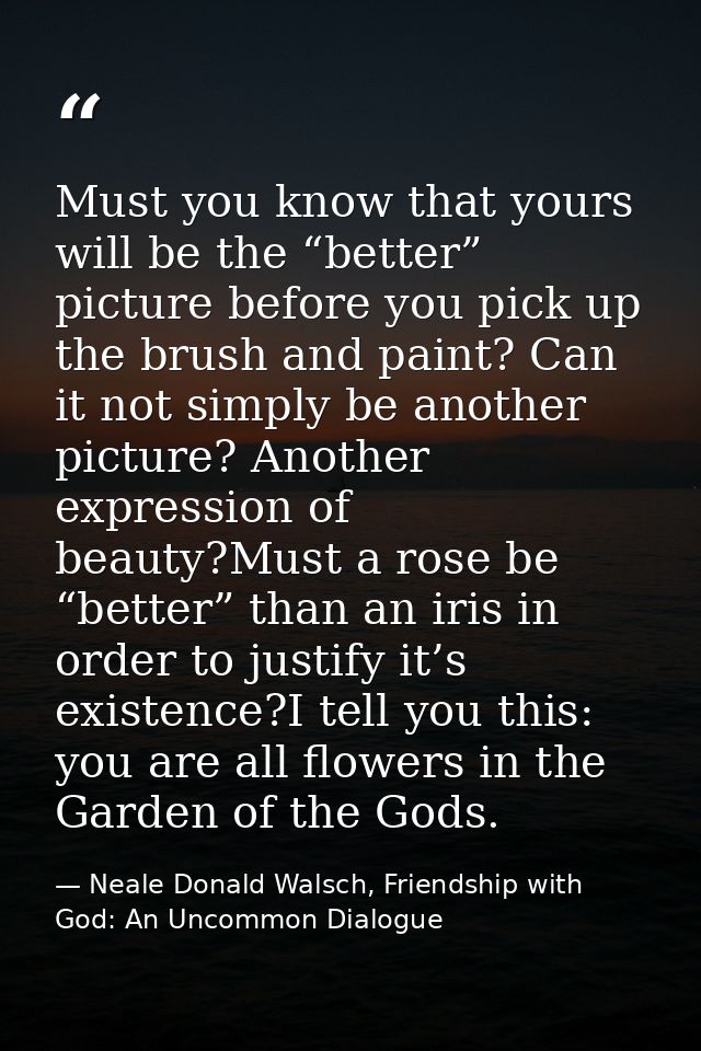 Must you know that yours will be the “better” picture before you pick up the brush and paint? Can it not simply be anoth — Neale Donald Walsch, Friendship with God: An Uncommon Dialogue