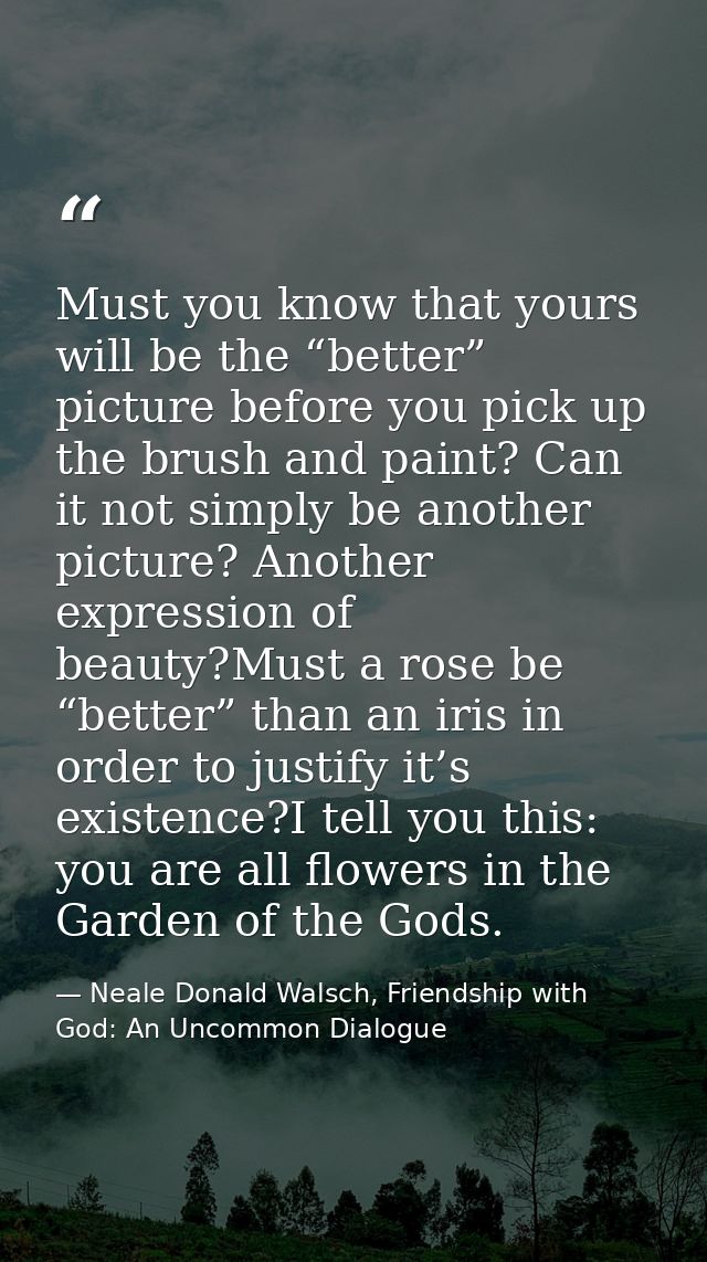 Must you know that yours will be the “better” picture before you pick up the brush and paint? Can it not simply be anoth — Neale Donald Walsch, Friendship with God: An Uncommon Dialogue