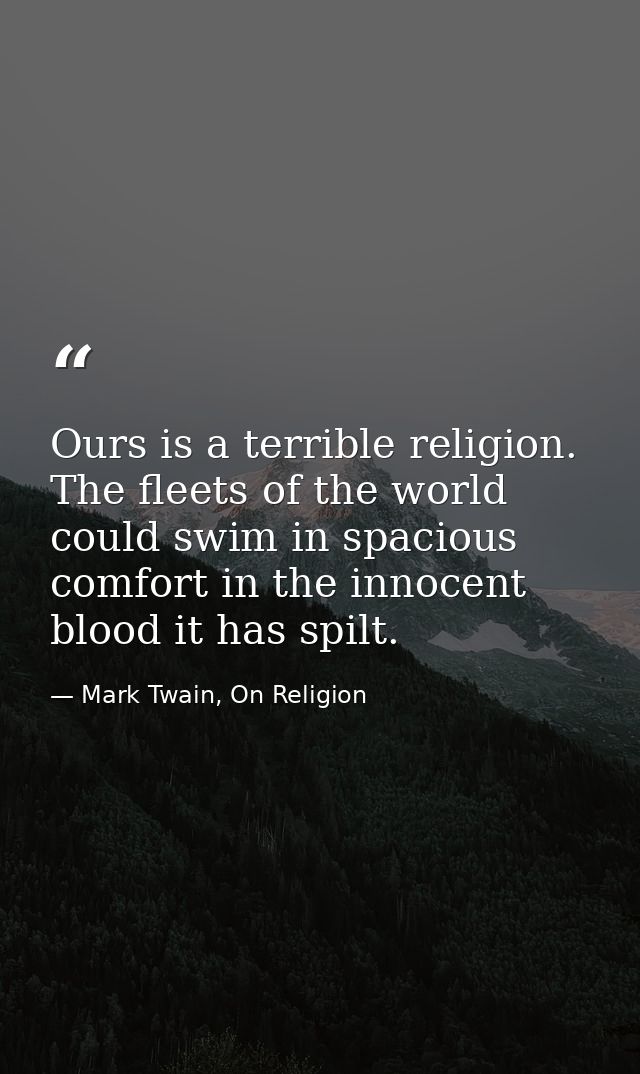 Ours is a terrible religion. The fleets of the world could swim in spacious comfort in the innocent blood it has spilt. — Mark Twain, On Religion