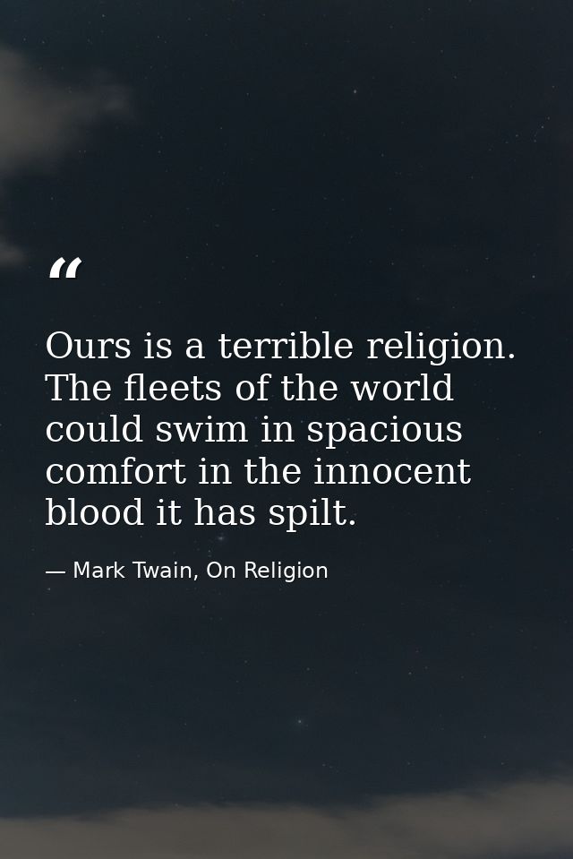 Ours is a terrible religion. The fleets of the world could swim in spacious comfort in the innocent blood it has spilt. — Mark Twain, On Religion