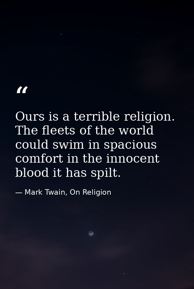 Ours is a terrible religion. The fleets of the world could swim in spacious comfort in the innocent blood it has spilt. — Mark Twain, On Religion