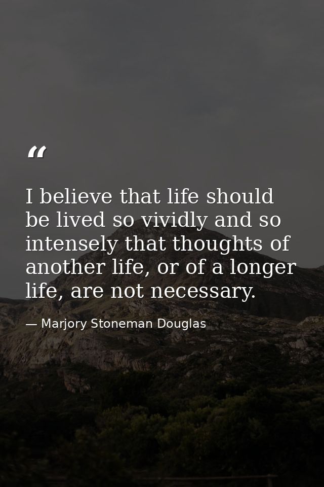 I believe that life should be lived so vividly and so intensely that thoughts of another life, or of a longer life, are  — Marjory Stoneman Douglas