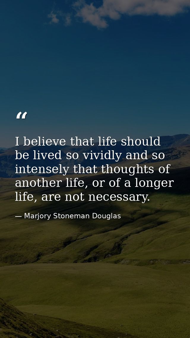 I believe that life should be lived so vividly and so intensely that thoughts of another life, or of a longer life, are  — Marjory Stoneman Douglas