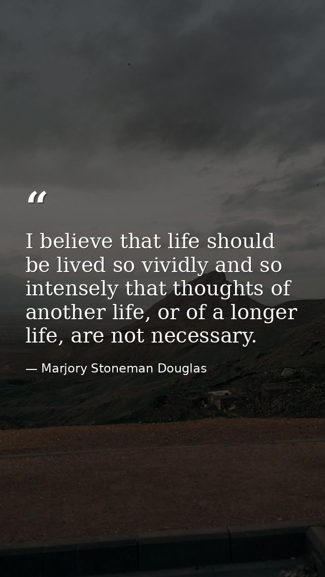 I believe that life should be lived so vividly and so intensely that thoughts of another life, or of a longer life, are  — Marjory Stoneman Douglas