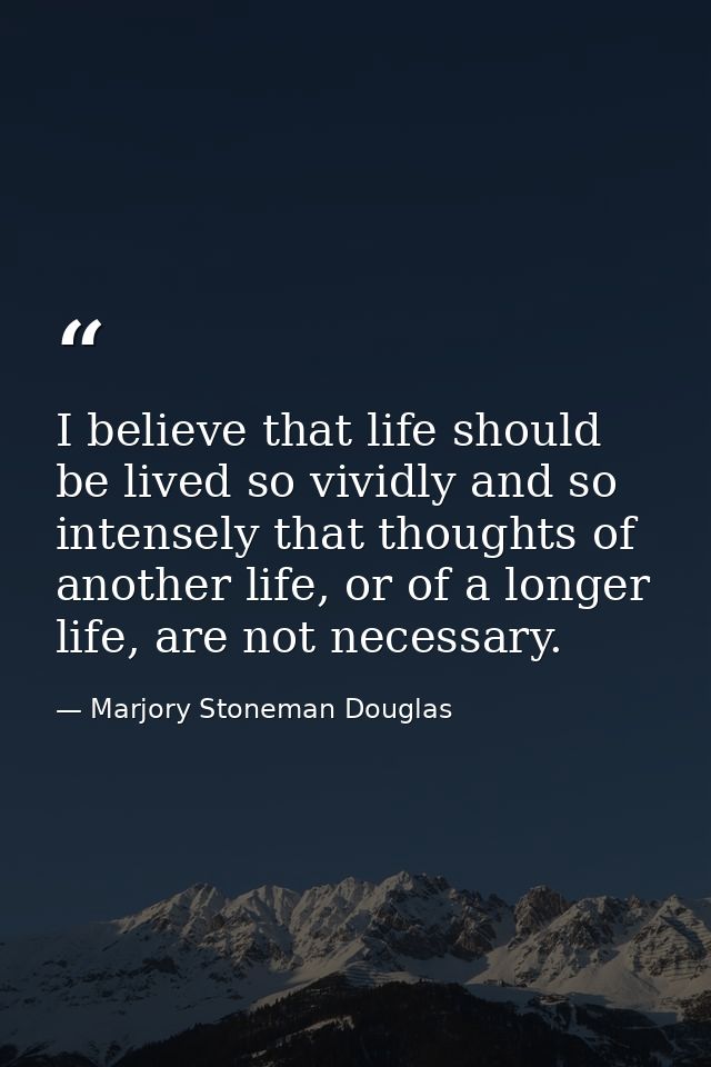 I believe that life should be lived so vividly and so intensely that thoughts of another life, or of a longer life, are  — Marjory Stoneman Douglas