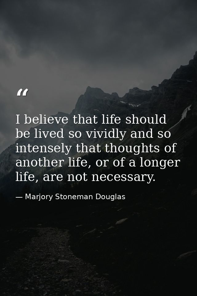 I believe that life should be lived so vividly and so intensely that thoughts of another life, or of a longer life, are  — Marjory Stoneman Douglas