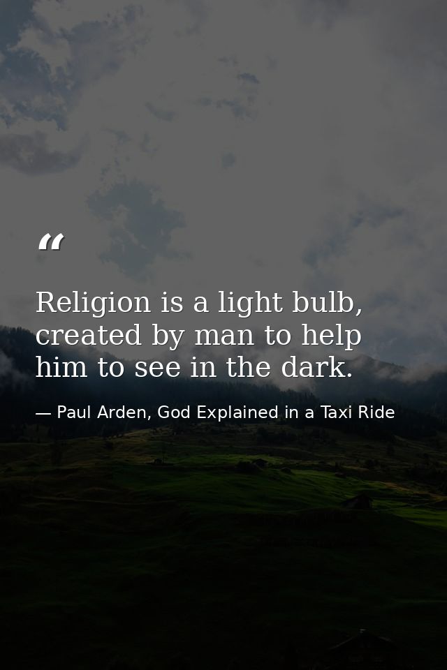 Religion is a light bulb, created by man to help him to see in the dark. — Paul Arden, God Explained in a Taxi Ride