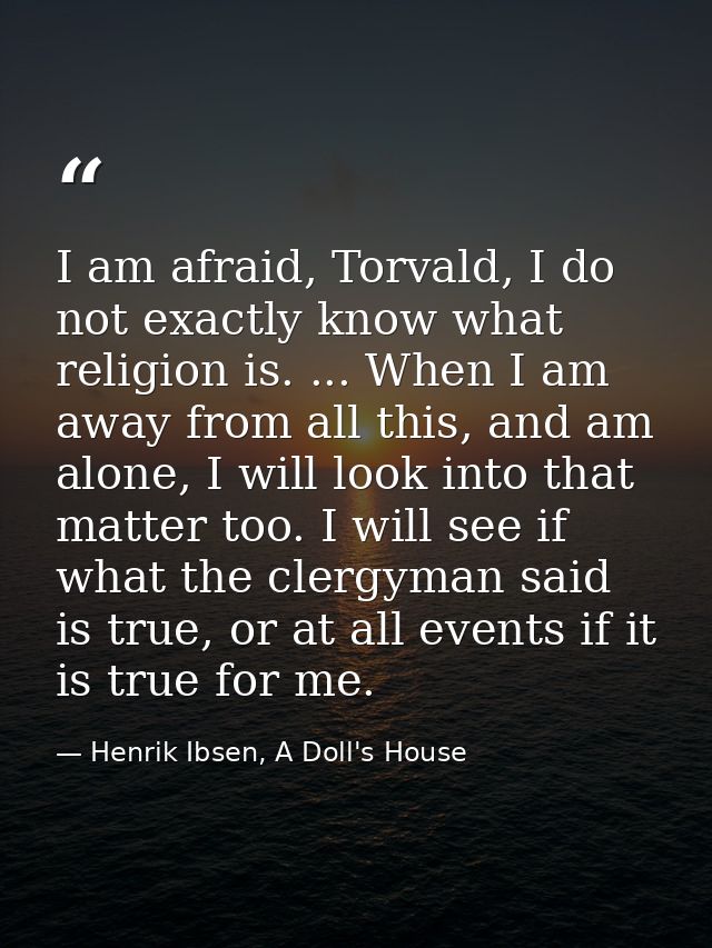 I am afraid, Torvald, I do not exactly know what religion is. ... When I am away from all this, and am alone, I will loo — Henrik Ibsen, A Doll's House