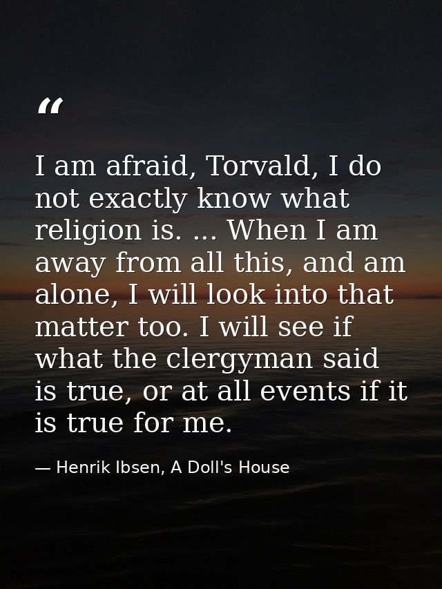 I am afraid, Torvald, I do not exactly know what religion is. ... When I am away from all this, and am alone, I will loo — Henrik Ibsen, A Doll's House