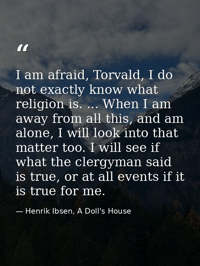 I am afraid, Torvald, I do not exactly know what religion is. ... When I am away from all this, and am alone, I will loo — Henrik Ibsen, A Doll's House