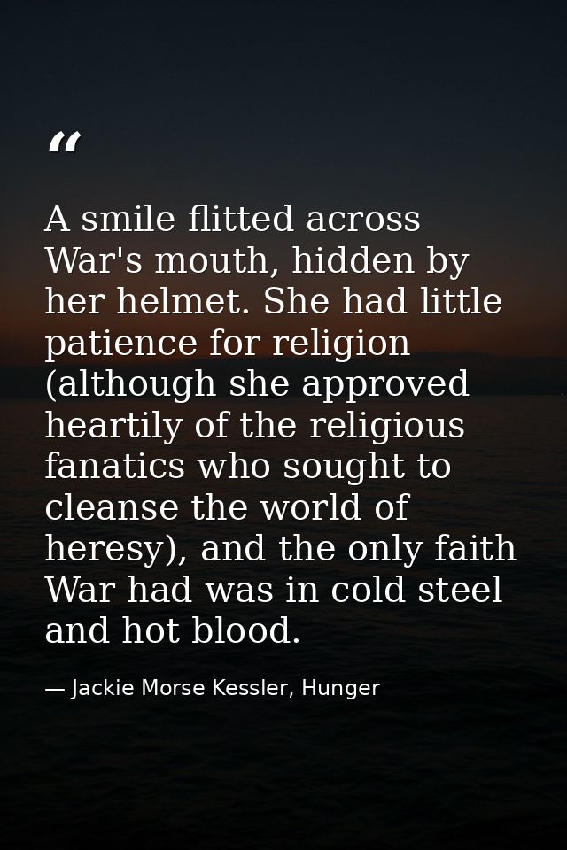 A smile flitted across War's mouth, hidden by her helmet. She had little patience for religion (although she approved he — Jackie Morse Kessler, Hunger