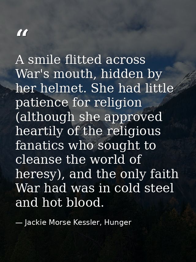 A smile flitted across War's mouth, hidden by her helmet. She had little patience for religion (although she approved he — Jackie Morse Kessler, Hunger