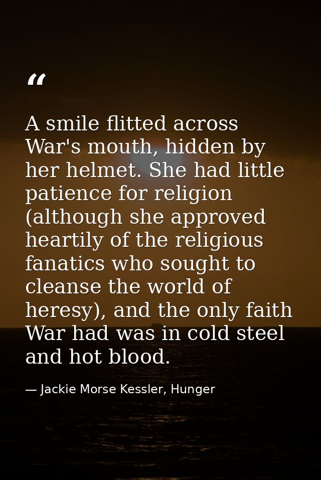A smile flitted across War's mouth, hidden by her helmet. She had little patience for religion (although she approved he — Jackie Morse Kessler, Hunger