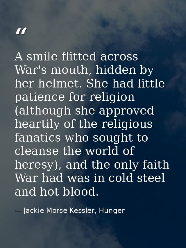 A smile flitted across War's mouth, hidden by her helmet. She had little patience for religion (although she approved he — Jackie Morse Kessler, Hunger
